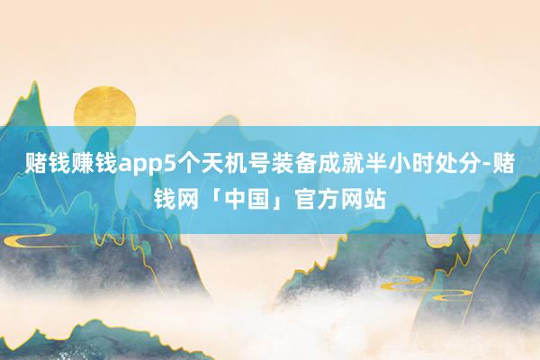 赌钱赚钱app5个天机号装备成就半小时处分-赌钱网「中国」官方网站