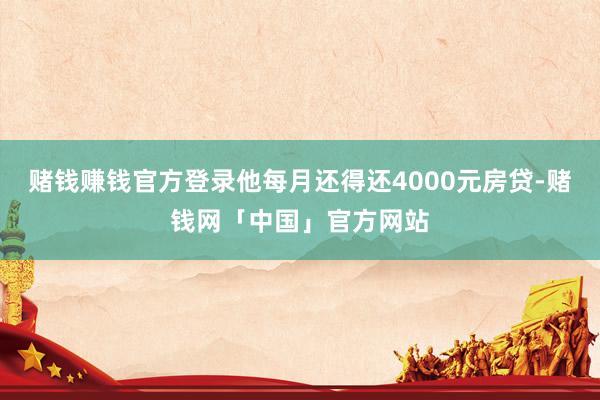 赌钱赚钱官方登录他每月还得还4000元房贷-赌钱网「中国」官方网站
