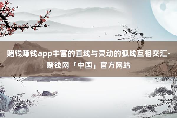 赌钱赚钱app丰富的直线与灵动的弧线互相交汇-赌钱网「中国」官方网站