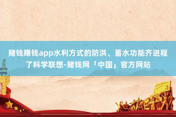 赌钱赚钱app水利方式的防洪、蓄水功能齐进程了科学联想-赌钱网「中国」官方网站