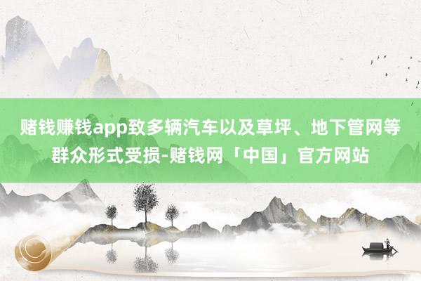 赌钱赚钱app致多辆汽车以及草坪、地下管网等群众形式受损-赌钱网「中国」官方网站