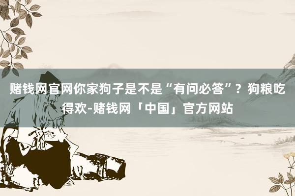 赌钱网官网你家狗子是不是“有问必答”？狗粮吃得欢-赌钱网「中国」官方网站