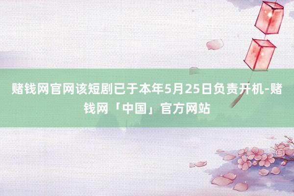 赌钱网官网该短剧已于本年5月25日负责开机-赌钱网「中国」官方网站