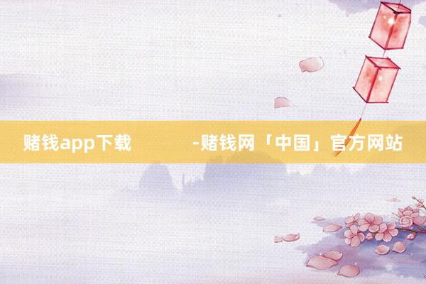 赌钱app下载            -赌钱网「中国」官方网站