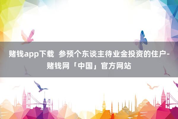 赌钱app下载  参预个东谈主待业金投资的住户-赌钱网「中国」官方网站