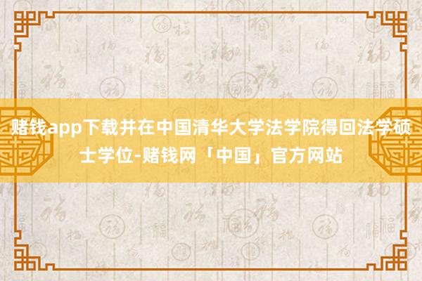 赌钱app下载并在中国清华大学法学院得回法学硕士学位-赌钱网「中国」官方网站