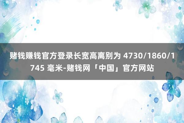 赌钱赚钱官方登录长宽高离别为 4730/1860/1745 毫米-赌钱网「中国」官方网站