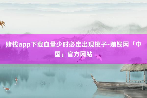 赌钱app下载血量少时必定出现桃子-赌钱网「中国」官方网站