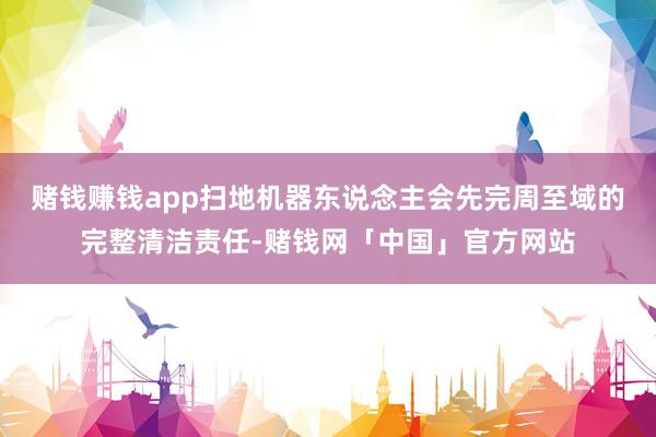 赌钱赚钱app扫地机器东说念主会先完周至域的完整清洁责任-赌钱网「中国」官方网站