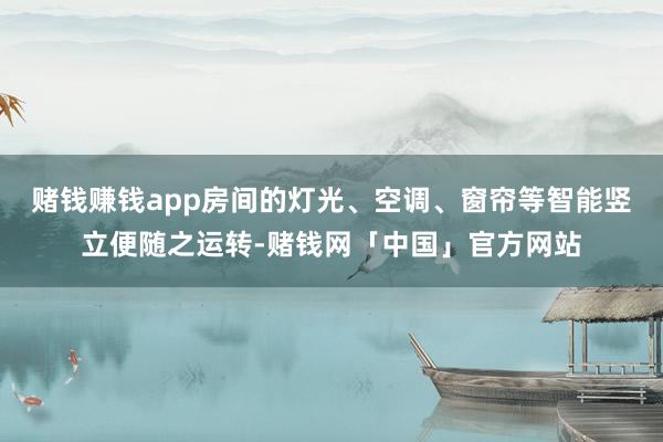 赌钱赚钱app房间的灯光、空调、窗帘等智能竖立便随之运转-赌钱网「中国」官方网站