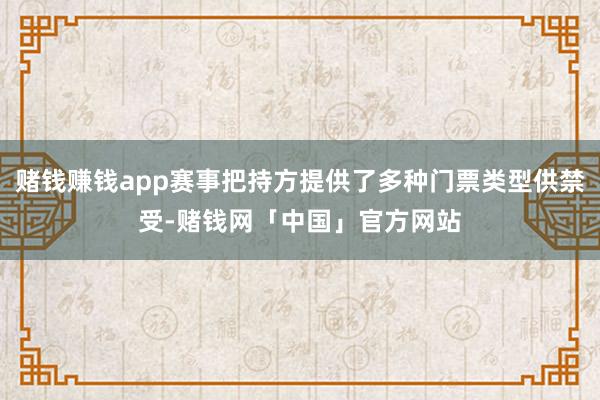 赌钱赚钱app赛事把持方提供了多种门票类型供禁受-赌钱网「中国」官方网站