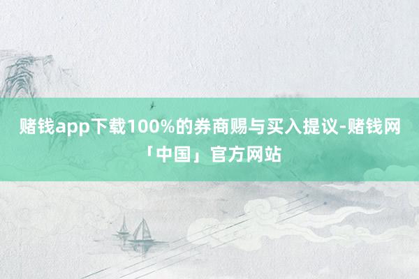 赌钱app下载100%的券商赐与买入提议-赌钱网「中国」官方网站