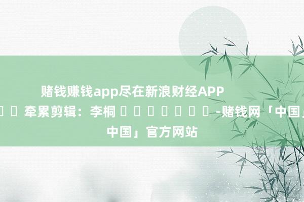 赌钱赚钱app尽在新浪财经APP            						牵累剪辑：李桐 							-赌钱网「中国」官方网站