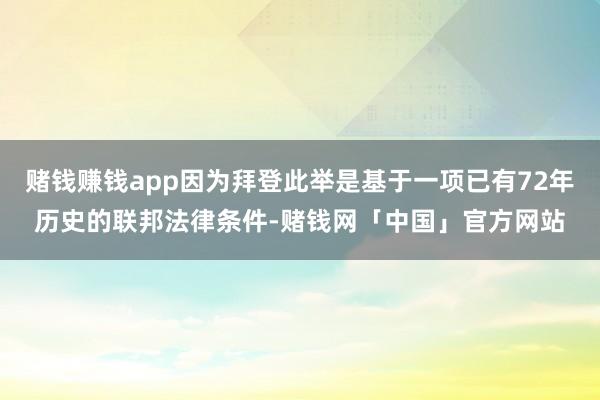 赌钱赚钱app因为拜登此举是基于一项已有72年历史的联邦法律条件-赌钱网「中国」官方网站
