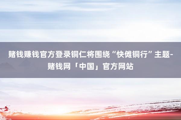 赌钱赚钱官方登录铜仁将围绕“快傩铜行”主题-赌钱网「中国」官方网站
