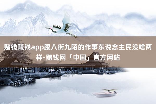 赌钱赚钱app跟八街九陌的作事东说念主民没啥两样-赌钱网「中国」官方网站