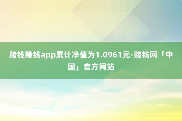赌钱赚钱app累计净值为1.0961元-赌钱网「中国」官方网站