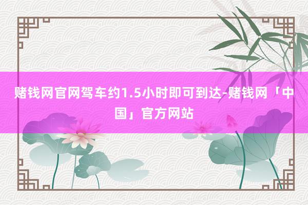 赌钱网官网驾车约1.5小时即可到达-赌钱网「中国」官方网站
