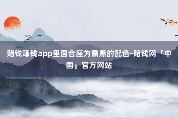 赌钱赚钱app里面合座为熏黑的配色-赌钱网「中国」官方网站