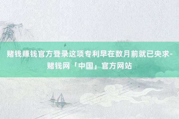赌钱赚钱官方登录这项专利早在数月前就已央求-赌钱网「中国」官方网站
