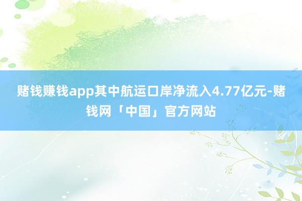 赌钱赚钱app其中航运口岸净流入4.77亿元-赌钱网「中国」官方网站