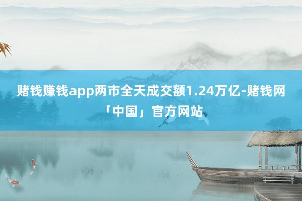 赌钱赚钱app两市全天成交额1.24万亿-赌钱网「中国」官方网站