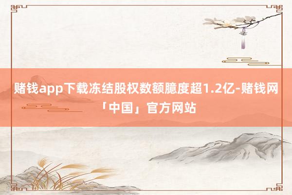 赌钱app下载冻结股权数额臆度超1.2亿-赌钱网「中国」官方网站