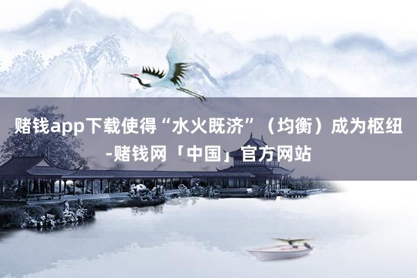 赌钱app下载使得“水火既济”（均衡）成为枢纽-赌钱网「中国」官方网站