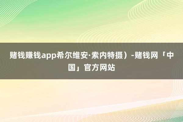 赌钱赚钱app希尔维安·索内特摄）-赌钱网「中国」官方网站
