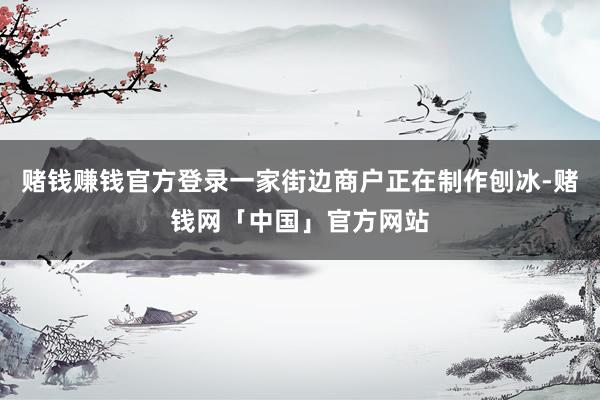 赌钱赚钱官方登录一家街边商户正在制作刨冰-赌钱网「中国」官方网站
