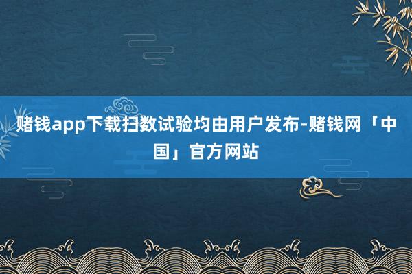 赌钱app下载扫数试验均由用户发布-赌钱网「中国」官方网站