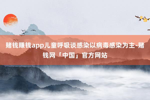赌钱赚钱app儿童呼吸谈感染以病毒感染为主-赌钱网「中国」官方网站
