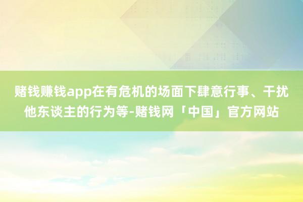 赌钱赚钱app在有危机的场面下肆意行事、干扰他东谈主的行为等-赌钱网「中国」官方网站