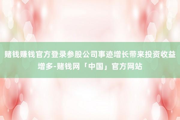 赌钱赚钱官方登录参股公司事迹增长带来投资收益增多-赌钱网「中国」官方网站