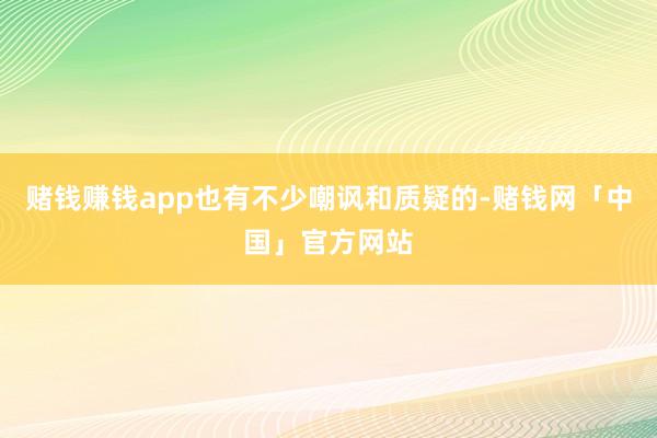 赌钱赚钱app也有不少嘲讽和质疑的-赌钱网「中国」官方网站