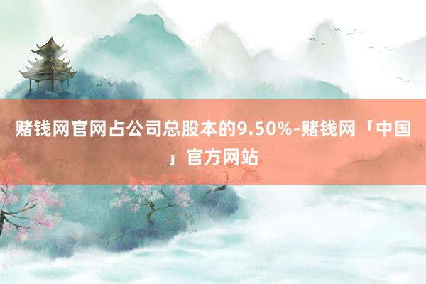 赌钱网官网占公司总股本的9.50%-赌钱网「中国」官方网站