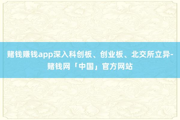 赌钱赚钱app深入科创板、创业板、北交所立异-赌钱网「中国」官方网站