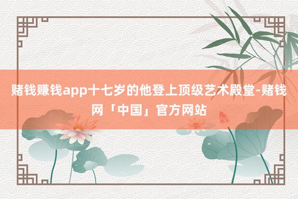 赌钱赚钱app十七岁的他登上顶级艺术殿堂-赌钱网「中国」官方网站