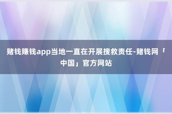 赌钱赚钱app当地一直在开展搜救责任-赌钱网「中国」官方网站