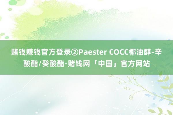 赌钱赚钱官方登录②Paester COCC椰油醇-辛酸酯/癸酸酯-赌钱网「中国」官方网站