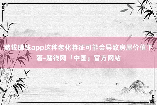 赌钱赚钱app这种老化特征可能会导致房屋价值下落-赌钱网「中国」官方网站