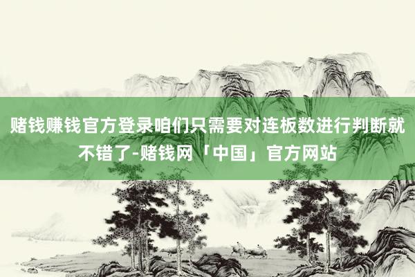 赌钱赚钱官方登录咱们只需要对连板数进行判断就不错了-赌钱网「中国」官方网站