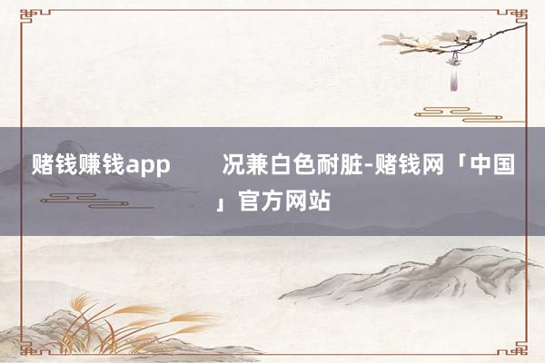赌钱赚钱app        况兼白色耐脏-赌钱网「中国」官方网站