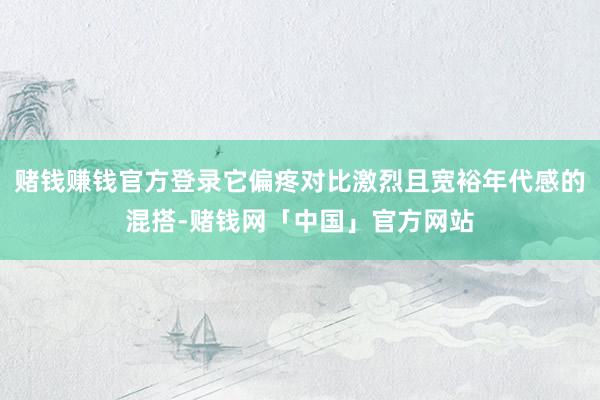 赌钱赚钱官方登录它偏疼对比激烈且宽裕年代感的混搭-赌钱网「中国」官方网站