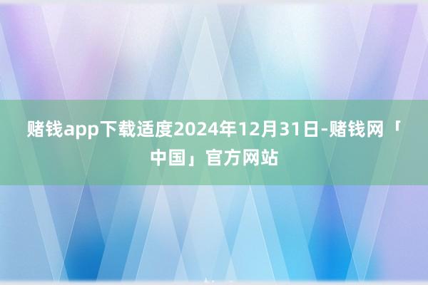 赌钱app下载适度2024年12月31日-赌钱网「中国」官方网站