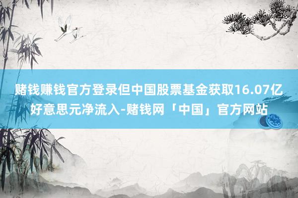 赌钱赚钱官方登录但中国股票基金获取16.07亿好意思元净流入-赌钱网「中国」官方网站