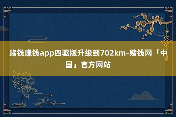 赌钱赚钱app四驱版升级到702km-赌钱网「中国」官方网站