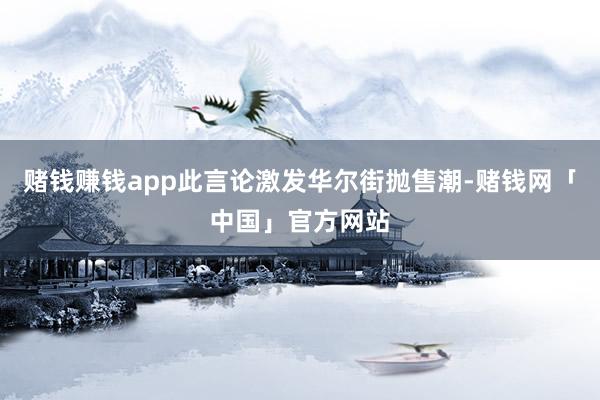 赌钱赚钱app此言论激发华尔街抛售潮-赌钱网「中国」官方网站