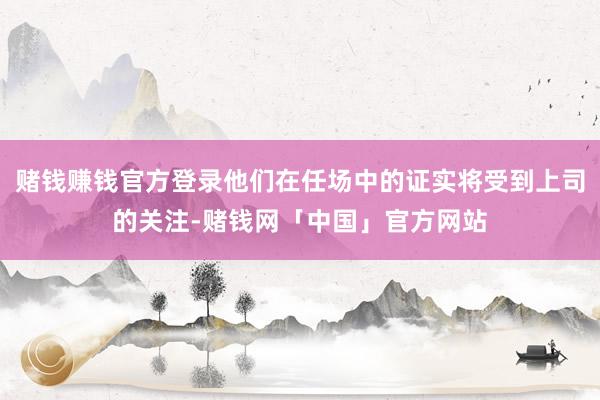 赌钱赚钱官方登录他们在任场中的证实将受到上司的关注-赌钱网「中国」官方网站