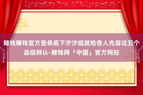 赌钱赚钱官方登录底下汐汐姐就给各人先容这五个品级辩认-赌钱网「中国」官方网站